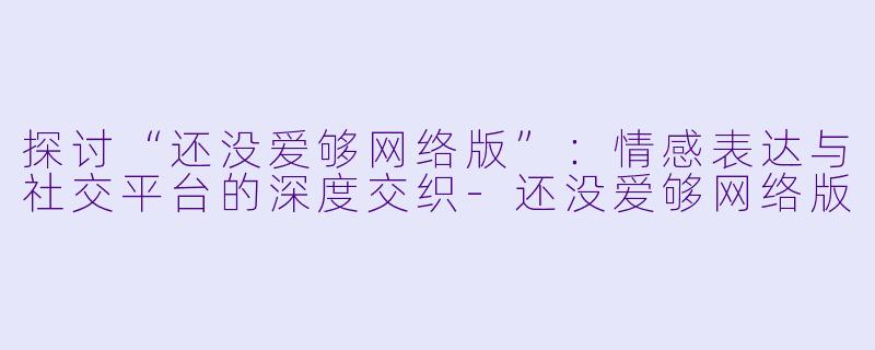 探讨“还没爱够网络版”：情感表达与社交平台的深度交织-还没爱够网络版