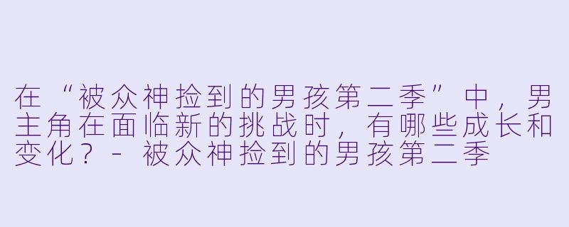 在“被众神捡到的男孩第二季”中,男主角在面临新的挑战时,有哪些成长和变化?
