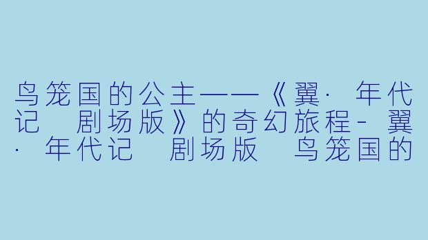 鸟笼国的公主——《翼·年代记 剧场版》的奇幻旅程-翼·年代记 剧场版 鸟笼国的公主