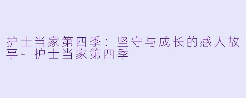 护士当家第四季：坚守与成长的感人故事-护士当家第四季