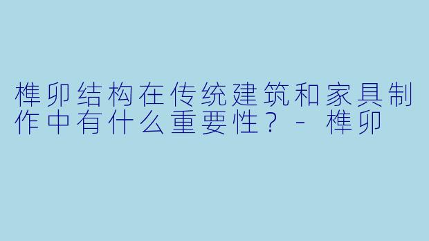 榫卯结构在传统建筑和家具制作中有什么重要性?