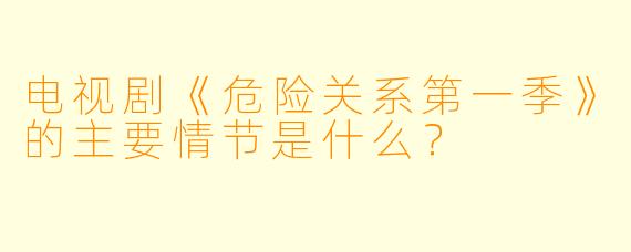 电视剧《危险关系第一季》的主要情节是什么?