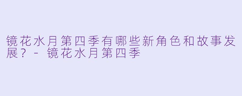 镜花水月第四季有哪些新角色和故事发展?