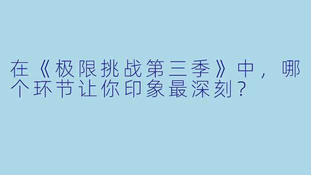 在《极限挑战第三季》中，哪个环节让你印象最深刻？