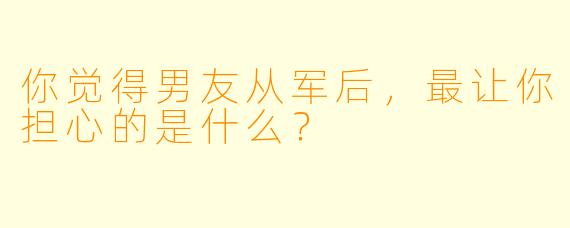 你觉得男友从军后，最让你担心的是什么？  