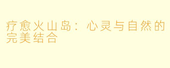 疗愈火山岛:心灵与自然的完美结合