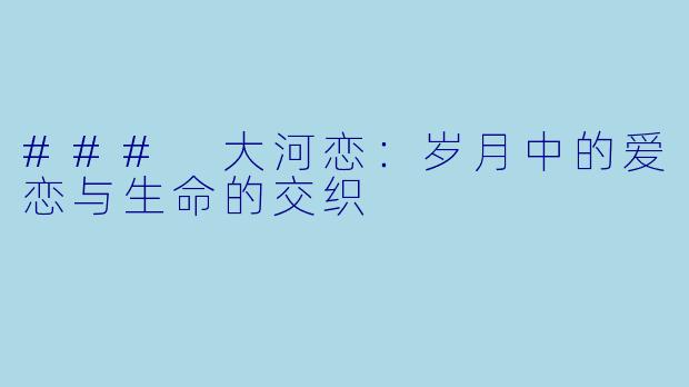 ### 大河恋:岁月中的爱恋与生命的交织