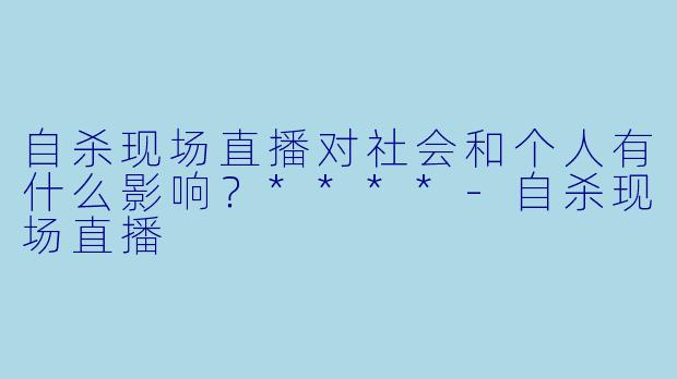 自杀现场直播对社会和个人有什么影响?****