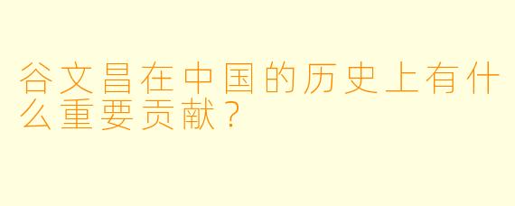 谷文昌在中国的历史上有什么重要贡献?