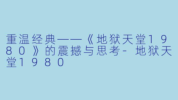 重温经典——《地狱天堂1980》的震撼与思考-地狱天堂1980