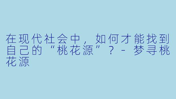 在现代社会中，如何才能找到自己的“桃花源”？
