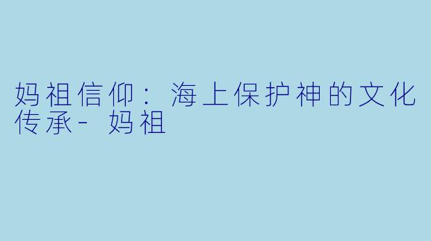 妈祖信仰：海上保护神的文化传承-妈祖