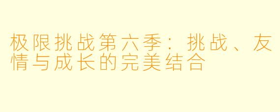 极限挑战第六季：挑战、友情与成长的完美结合