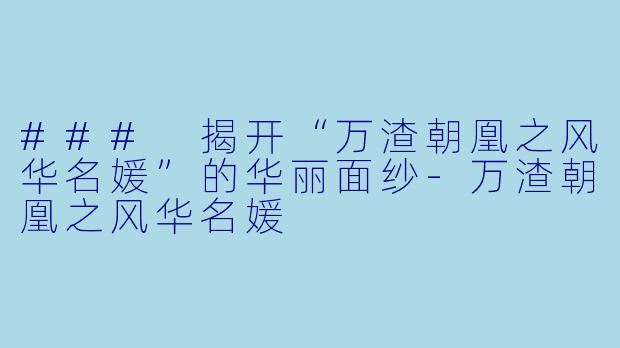 ### 揭开“万渣朝凰之风华名媛”的华丽面纱-万渣朝凰之风华名媛