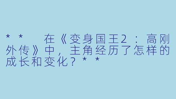 ** 在《变身国王2:高刚外传》中,主角经历了怎样的成长和变化?**