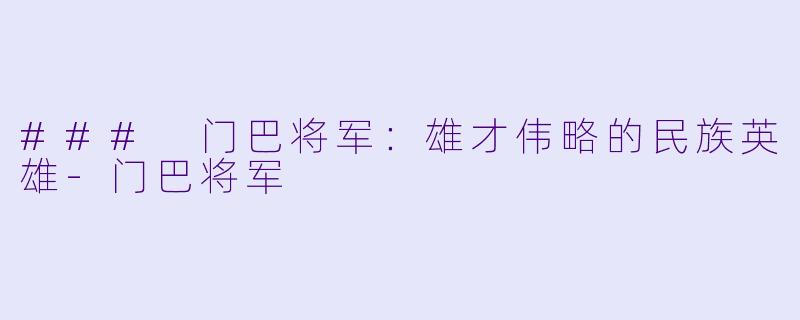 ### 门巴将军：雄才伟略的民族英雄-门巴将军