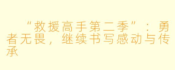  “救援高手第二季”：勇者无畏，继续书写感动与传承