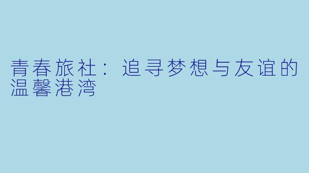 青春旅社：追寻梦想与友谊的温馨港湾