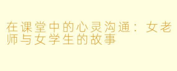 在课堂中的心灵沟通：女老师与女学生的故事