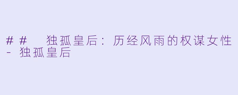 ## 独孤皇后：历经风雨的权谋女性-独孤皇后