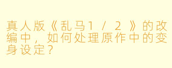 真人版《乱马1/2》的改编中,如何处理原作中的变身设定?