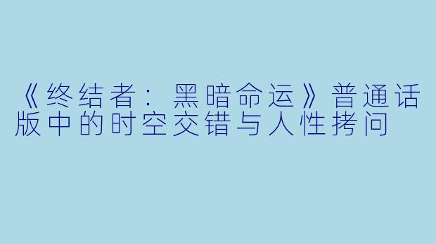 《终结者：黑暗命运》普通话版中的时空交错与人性拷问