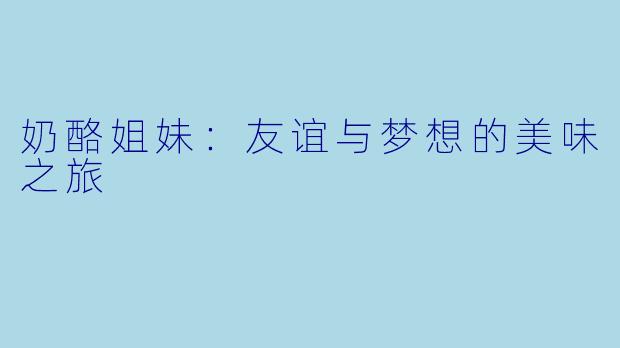 奶酪姐妹：友谊与梦想的美味之旅