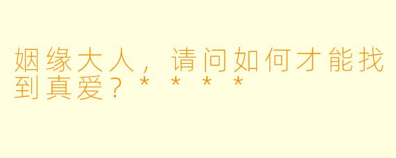姻缘大人，请问如何才能找到真爱？****