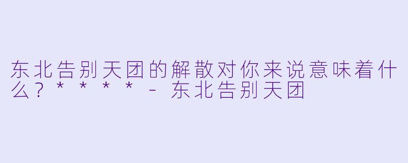 东北告别天团的解散对你来说意味着什么?****