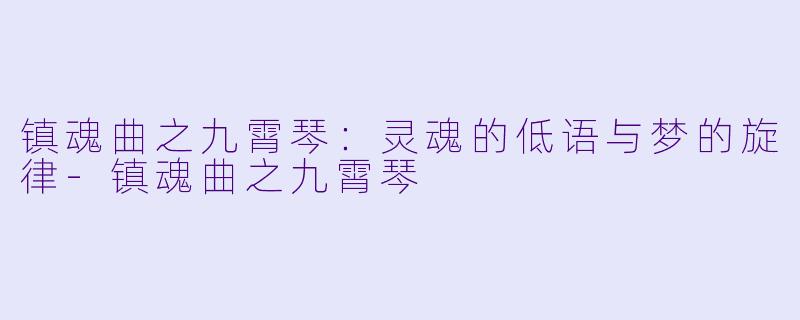 镇魂曲之九霄琴：灵魂的低语与梦的旋律-镇魂曲之九霄琴