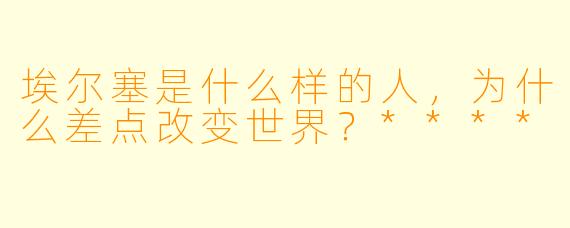 埃尔塞是什么样的人,为什么差点改变世界?****