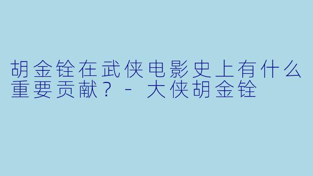 胡金铨在武侠电影史上有什么重要贡献?