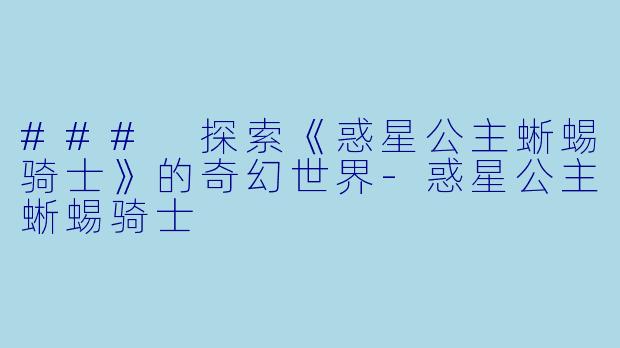 ### 探索《惑星公主蜥蜴骑士》的奇幻世界-惑星公主蜥蜴骑士