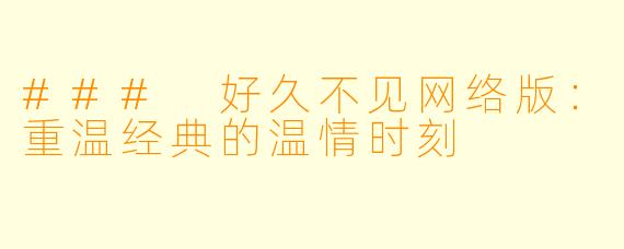 ### 好久不见网络版：重温经典的温情时刻