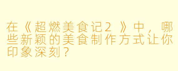 在《超燃美食记2》中,哪些新颖的美食制作方式让你印象深刻?