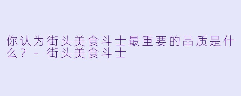 你认为街头美食斗士最重要的品质是什么？