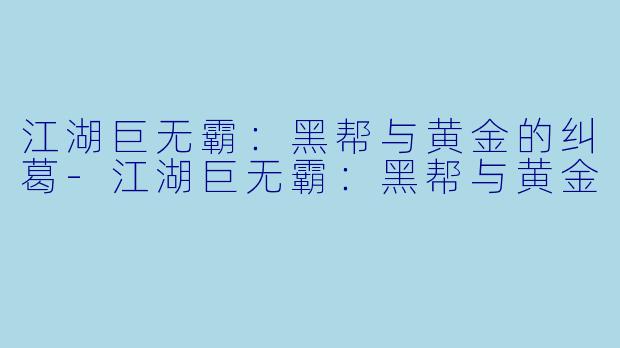 江湖巨无霸：黑帮与黄金的纠葛-江湖巨无霸：黑帮与黄金