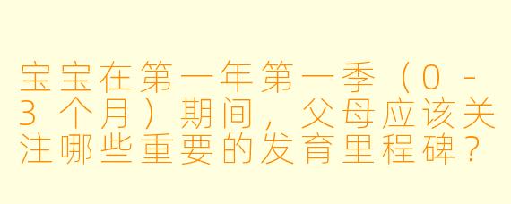 宝宝在第一年第一季(0-3个月)期间,父母应该关注哪些重要的发育里程碑?