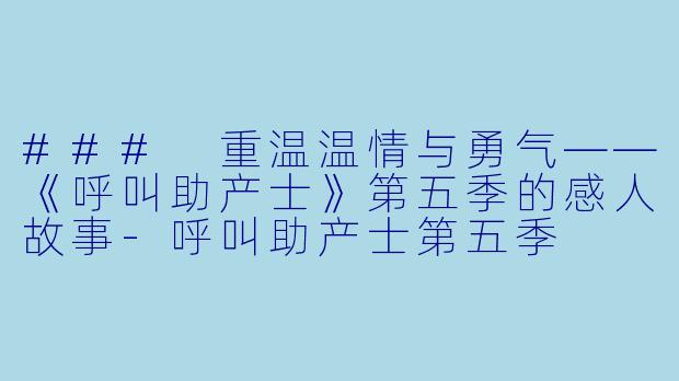 ### 重温温情与勇气——《呼叫助产士》第五季的感人故事