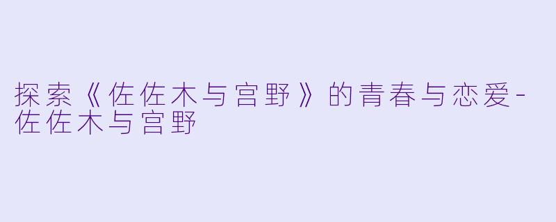 探索《佐佐木与宫野》的青春与恋爱-佐佐木与宫野