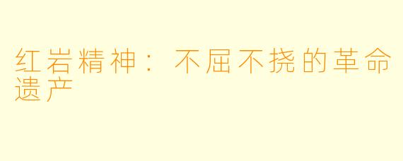 红岩精神：不屈不挠的革命遗产