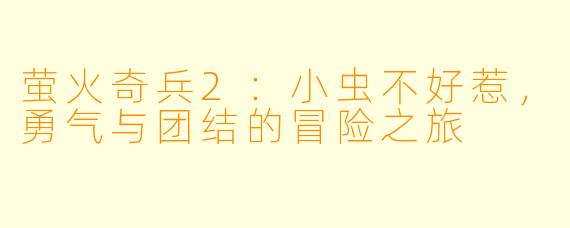 萤火奇兵2：小虫不好惹，勇气与团结的冒险之旅