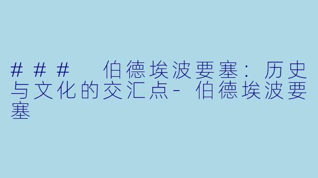 ### 伯德埃波要塞：历史与文化的交汇点-伯德埃波要塞