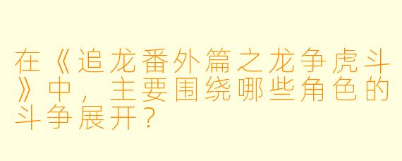 在《追龙番外篇之龙争虎斗》中,主要围绕哪些角色的斗争展开?