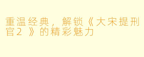 重温经典,解锁《大宋提刑官2》的精彩魅力