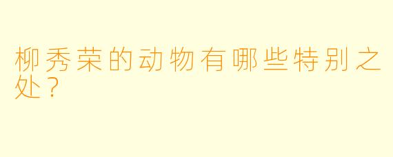 柳秀荣的动物有哪些特别之处？