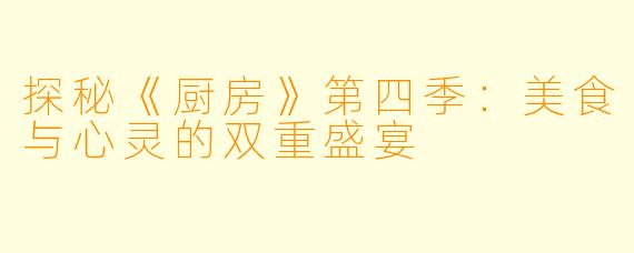 探秘《厨房》第四季：美食与心灵的双重盛宴