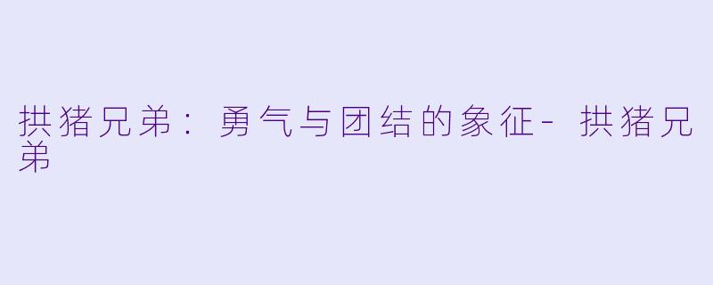 拱猪兄弟：勇气与团结的象征-拱猪兄弟