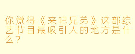 你觉得《来吧兄弟》这部综艺节目最吸引人的地方是什么？  