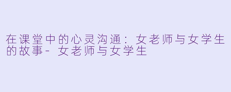 在课堂中的心灵沟通：女老师与女学生的故事-女老师与女学生
